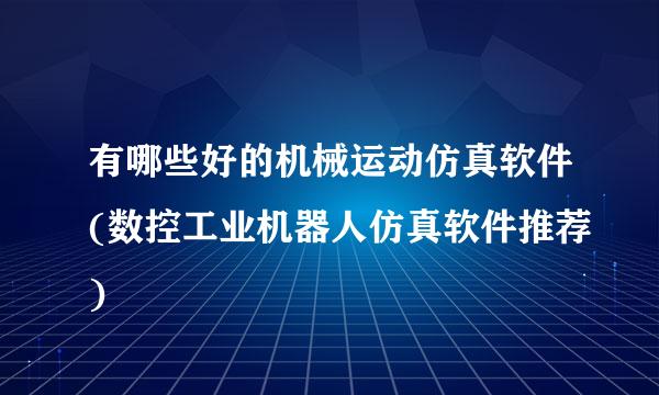 有哪些好的机械运动仿真软件(数控工业机器人仿真软件推荐)