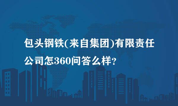 包头钢铁(来自集团)有限责任公司怎360问答么样？