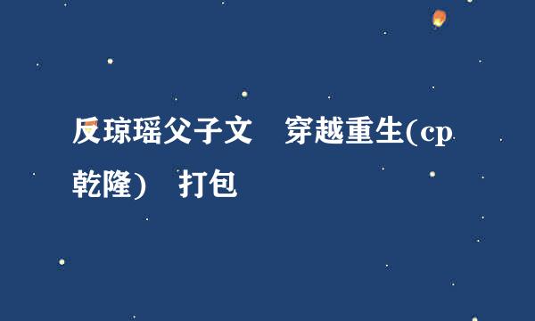 反琼瑶父子文 穿越重生(cp乾隆) 打包