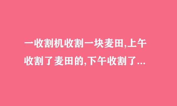 一收割机收割一块麦田,上午收割了麦田的,下午收割了剩下麦田的,结果还剩下公顷麦田...