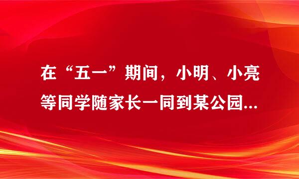 在“五一”期间，小明、小亮等同学随家长一同到某公园游玩，下面是购买门票时，小明与来自他爸爸的对话，试根据