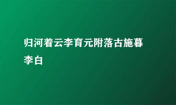 归河着云李育元附落古施暮 李白