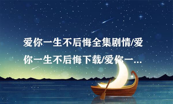 爱你一生不后悔全集剧情/爱你一生不后悔下载/爱你一来自生不后悔大结局38