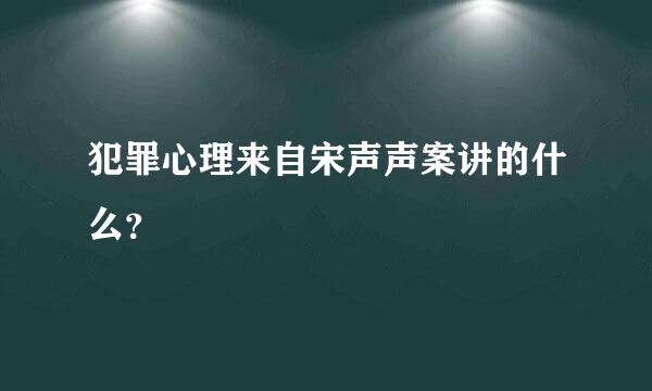 犯罪心理来自宋声声案讲的什么？