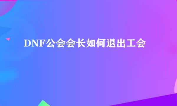 DNF公会会长如何退出工会