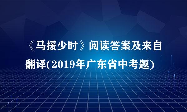 《马援少时》阅读答案及来自翻译(2019年广东省中考题)