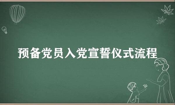 预备党员入党宣誓仪式流程