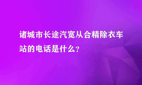 诸城市长途汽宽从合精除衣车站的电话是什么？