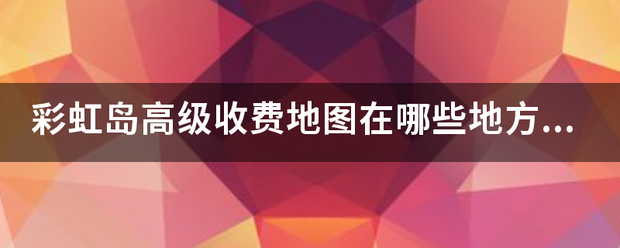 彩虹岛高级收费地图在哪些地方?就新出的那些？