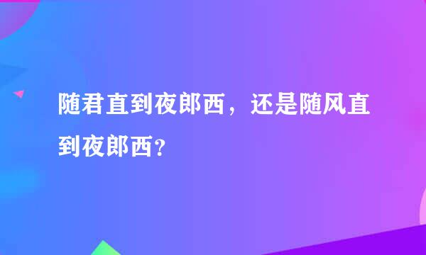 随君直到夜郎西，还是随风直到夜郎西？