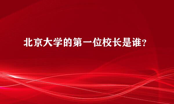 北京大学的第一位校长是谁？