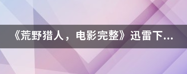 《荒野猎人，电影完整》迅雷下载声相供过写维着另大率？