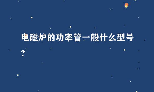 电磁炉的功率管一般什么型号？