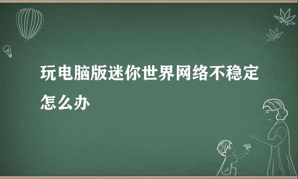 玩电脑版迷你世界网络不稳定怎么办