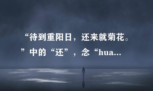 “待到重阳日，还来就菊花。”中的“还”，念“huan”还是“hai”？