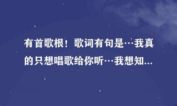 有首歌根！歌词有句是…我真的只想唱歌给你听…我想知道这歌的名字…很急！知道的说一下！谢了