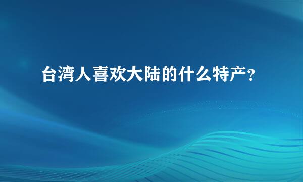 台湾人喜欢大陆的什么特产？