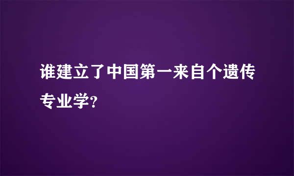 谁建立了中国第一来自个遗传专业学？