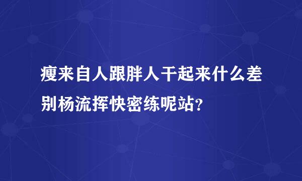 瘦来自人跟胖人干起来什么差别杨流挥快密练呢站？