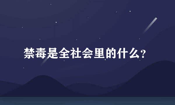 禁毒是全社会里的什么？