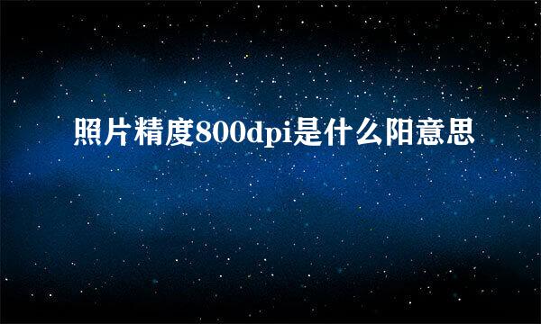 照片精度800dpi是什么阳意思