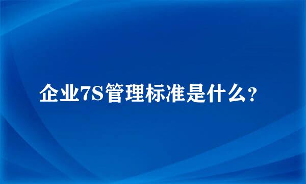 企业7S管理标准是什么？