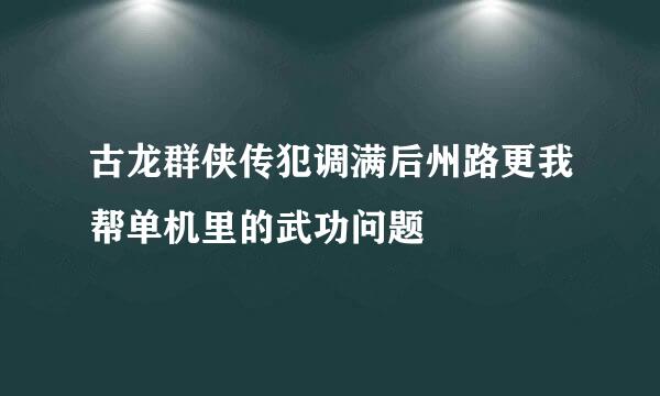 古龙群侠传犯调满后州路更我帮单机里的武功问题