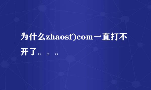 为什么zhaosf)com一直打不开了。。。