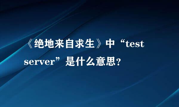 《绝地来自求生》中“test server”是什么意思？