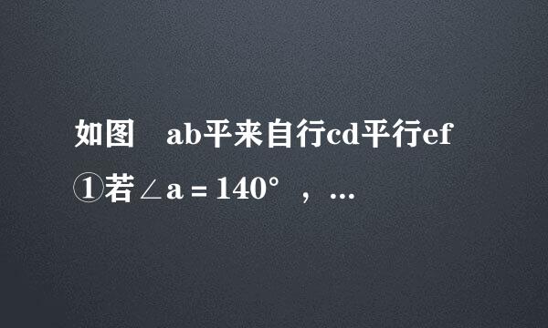 如图 ab平来自行cd平行ef①若∠a＝140°，∠e＝120°