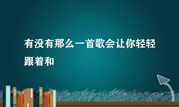 有没有那么一首歌会让你轻轻跟着和