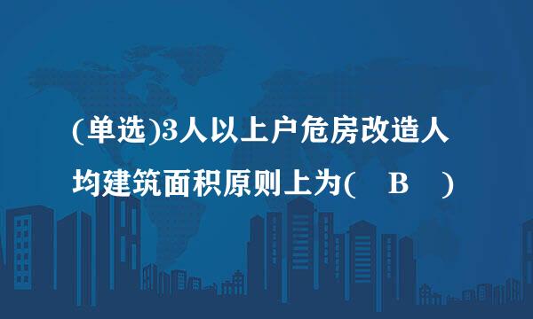 (单选)3人以上户危房改造人均建筑面积原则上为( B )