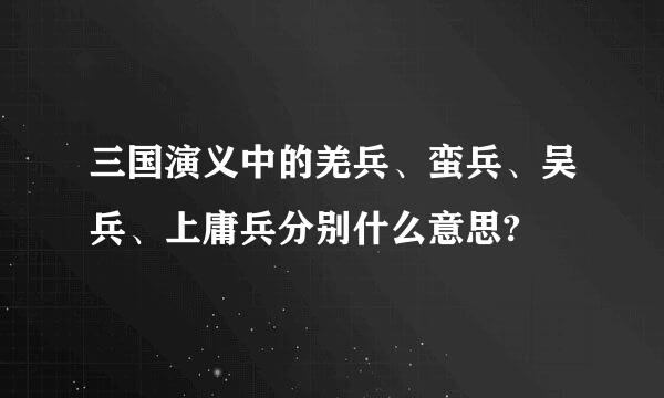 三国演义中的羌兵、蛮兵、吴兵、上庸兵分别什么意思?