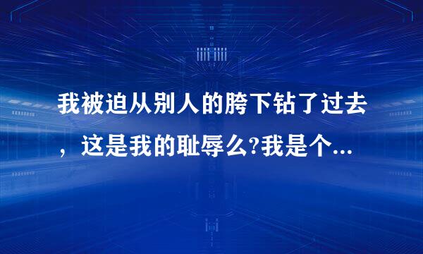 我被迫从别人的胯下钻了过去，这是我的耻辱么?我是个懦夫么?求答案