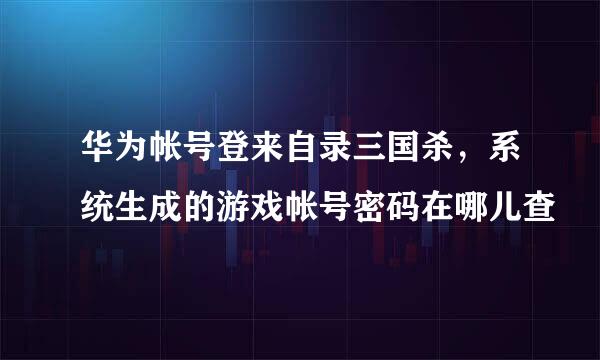 华为帐号登来自录三国杀，系统生成的游戏帐号密码在哪儿查