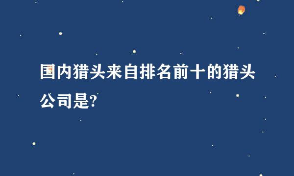 国内猎头来自排名前十的猎头公司是?