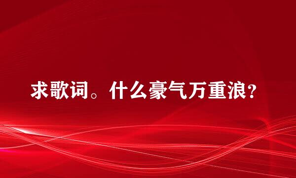 求歌词。什么豪气万重浪？