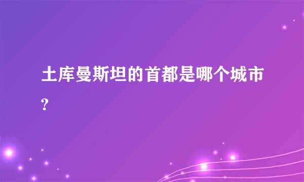 土库曼斯坦的首都是哪个城市?