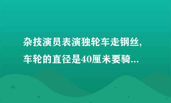 杂技演员表演独轮车走钢丝,车轮的直径是40厘米要骑过长50.24米的钢丝,独轮车..来自.