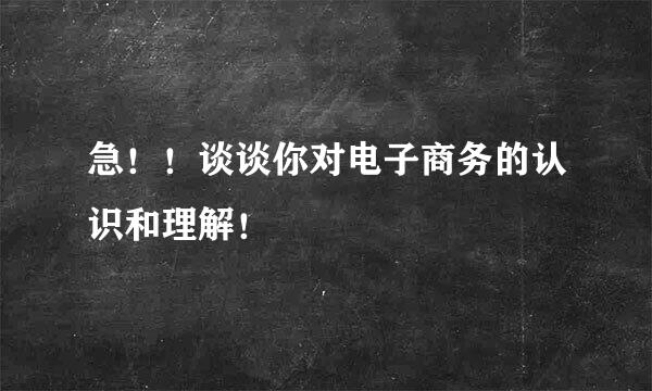 急！！谈谈你对电子商务的认识和理解！