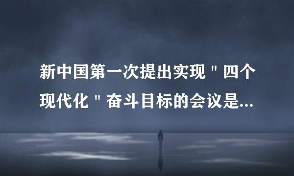 新中国第一次提出实现＂四个现代化＂奋斗目标的会议是志率被效（）