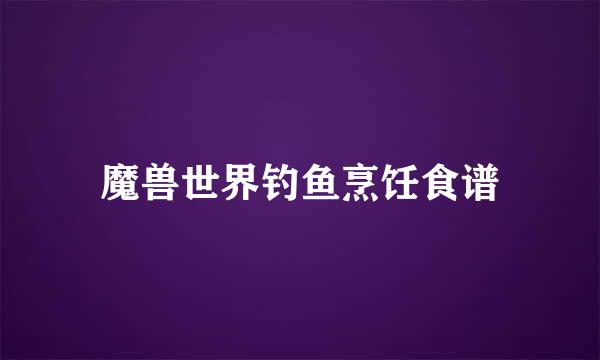 魔兽世界钓鱼烹饪食谱