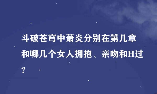 斗破苍穹中萧炎分别在第几章和哪几个女人拥抱、亲吻和H过？