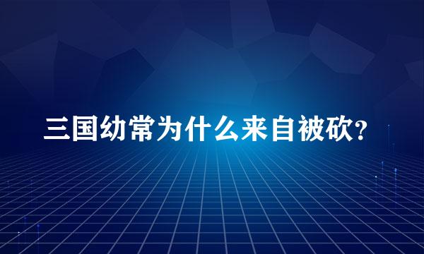 三国幼常为什么来自被砍？