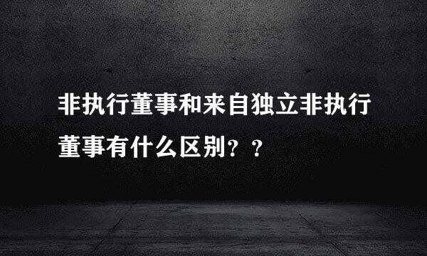 非执行董事和来自独立非执行董事有什么区别？？