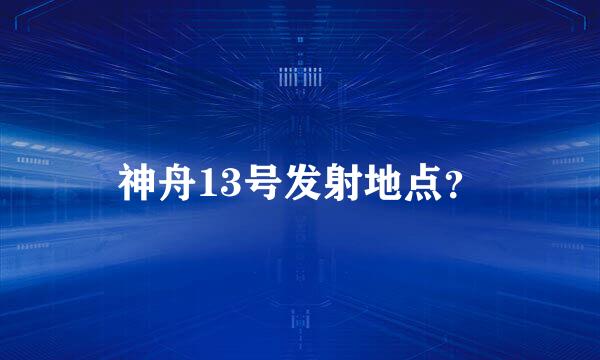 神舟13号发射地点？