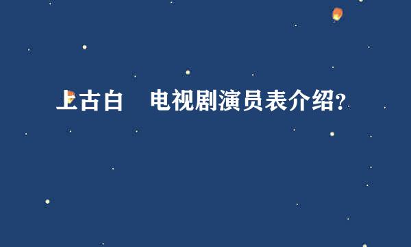 上古白玦电视剧演员表介绍？