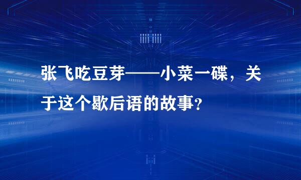 张飞吃豆芽——小菜一碟，关于这个歇后语的故事？