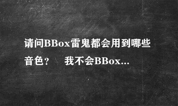 请问BBox雷鬼都会用到哪些音色？ 我不会BBox我只是喜欢而已，特别是雷鬼，我只想知道来自如果学习雷