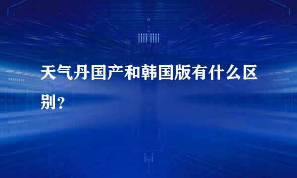 天气丹国产和韩国版有什么区别？